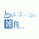 とある３－２の雑食（ナンデモコイヤー）