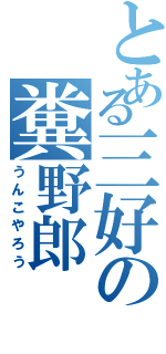 とある三好の糞野郎（うんこやろう）