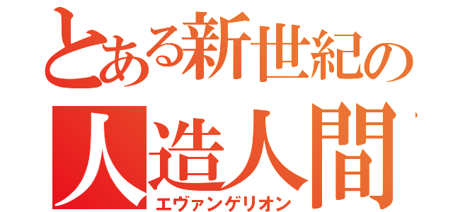 とある新世紀の人造人間（エヴァンゲリオン）