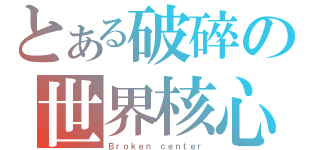 とある破碎の世界核心（Ｂｒｏｋｅｎ ｃｅｎｔｅｒ）