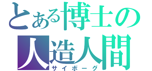 とある博士の人造人間（サイボーグ）