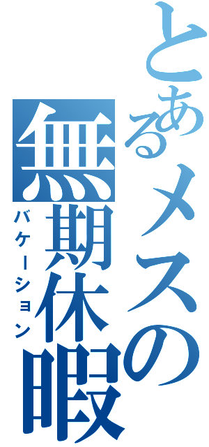 とあるメスの無期休暇（バケーション）