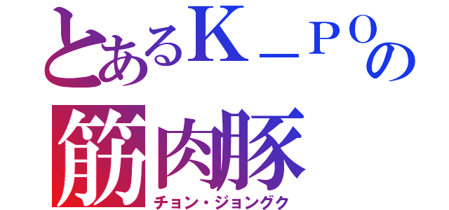 とあるＫ－ＰＯＰの筋肉豚（チョン・ジョングク）