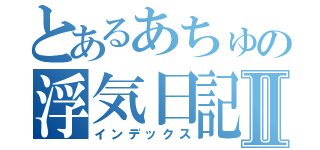 とあるあちゅの浮気日記Ⅱ（インデックス）