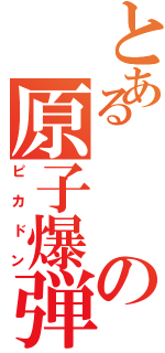 とあるの原子爆弾（ピカドン）