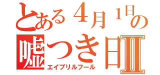 とある４月１日の嘘つき日Ⅱ（エイプリルフール）