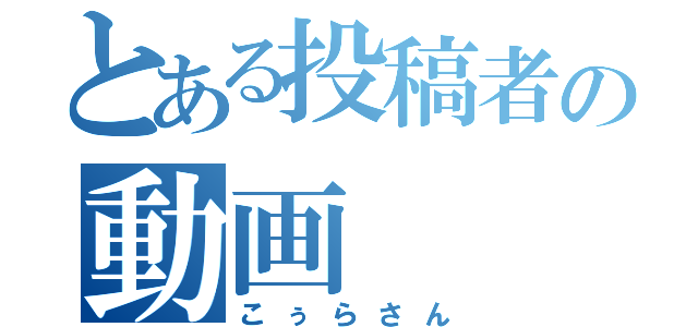 とある投稿者の動画（こぅらさん）