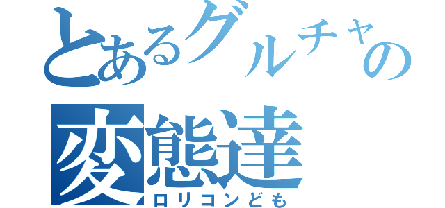 とあるグルチャの変態達（ロリコンども）