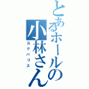 とあるホールの小林さん（ヨクバリス）