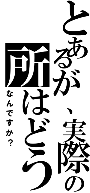 とあるが、実際の所はどう（なんですか？）