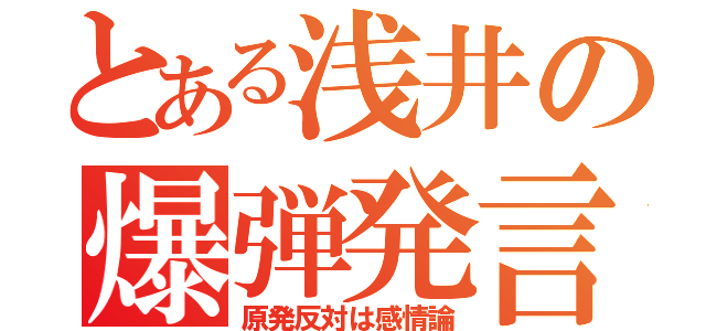 とある浅井の爆弾発言（原発反対は感情論）