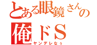 とある眼鏡さんの俺ドＳ（ヤンデレなぅ）