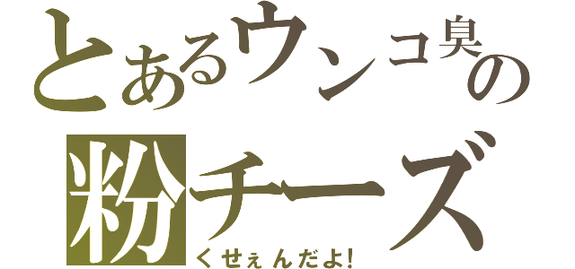 とあるウンコ臭の粉チーズ（くせぇんだよ！）