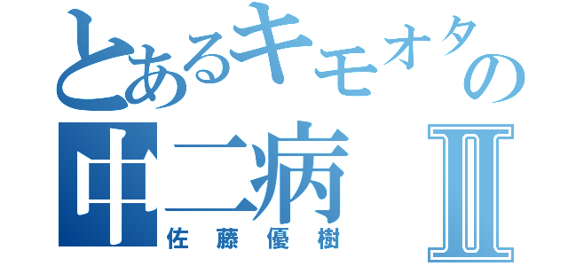 とあるキモオタの中二病Ⅱ（佐藤優樹）