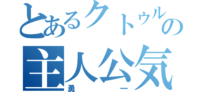 とあるクトゥルフの主人公気取り（勇一）