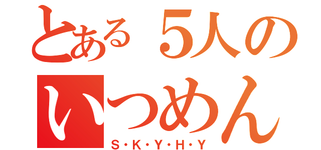 とある５人のいつめん（Ｓ・Ｋ・Ｙ・Ｈ・Ｙ）