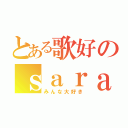 とある歌好のｓａｒａ（みんな大好き）