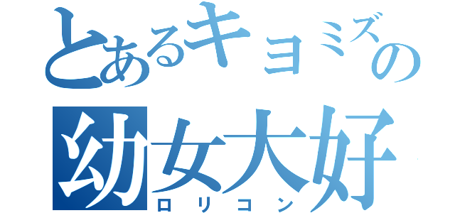 とあるキヨミズの幼女大好き（ロリコン）