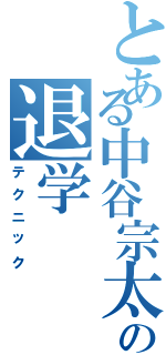 とある中谷宗太郎の退学（テクニック）