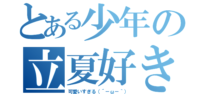 とある少年の立夏好き（可愛いすぎる（´－ω－｀））