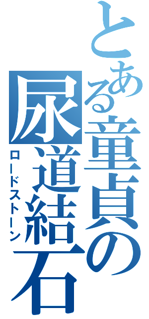 とある童貞の尿道結石（ロードストーン）