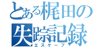 とある梶田の失踪記録（エスケープ）