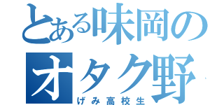 とある味岡のオタク野郎（げみ高校生）