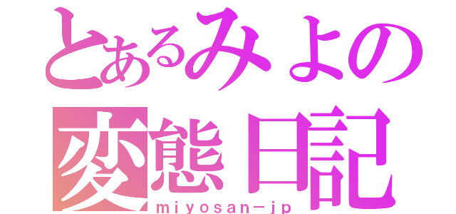 とあるみよの変態日記（ｍｉｙｏｓａｎ－ｊｐ）