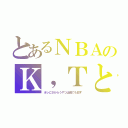 とあるＮＢＡのＫ，Ｔと（オレにさからうやつは親でも殺す）