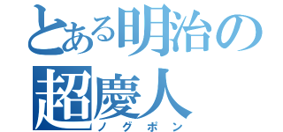 とある明治の超慶人（ノグポン）