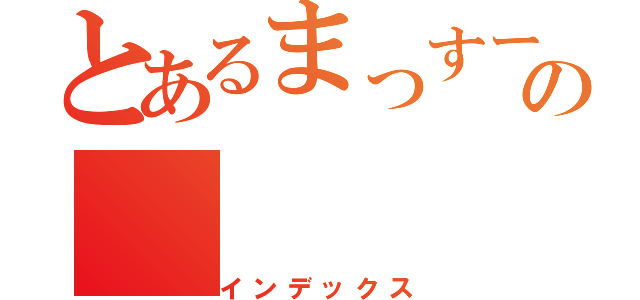 とあるまっすーの（インデックス）