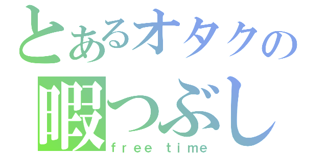 とあるオタクの暇つぶし（ｆｒｅｅ ｔｉｍｅ）