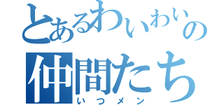 とあるわいわいの仲間たち（いつメン）