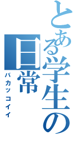 とある学生の日常（バカッコイイ）