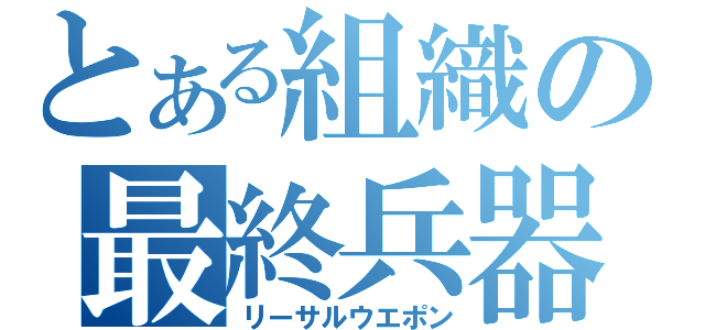 とある組織の最終兵器（リーサルウエポン）