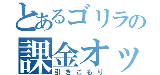 とあるゴリラの課金オッサン（引きこもり）