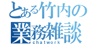 とある竹内の業務雑談（ｃｈａｔｗｏｒｋ）