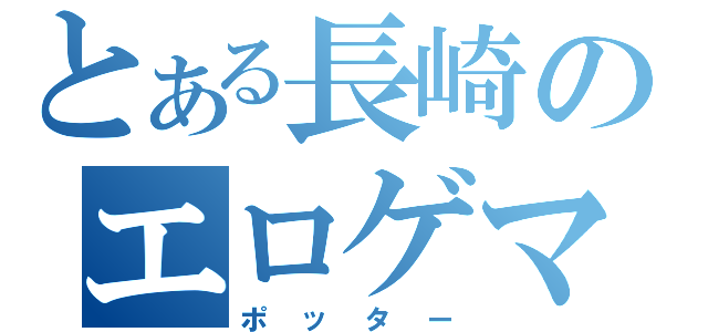 とある長崎のエロゲマニア（ポッター）