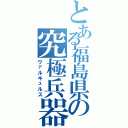 とある福島県の究極兵器（ヴァルキュルス）