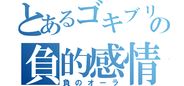 とあるゴキブリの負的感情（負のオーラ）