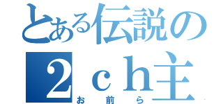 とある伝説の２ｃｈ主（お前ら）