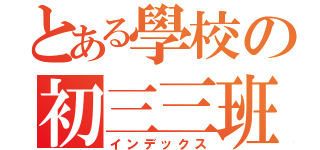 とある學校の初三三班（インデックス）