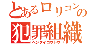 とあるロリコンの犯罪組織（ヘンタイコウドウ）