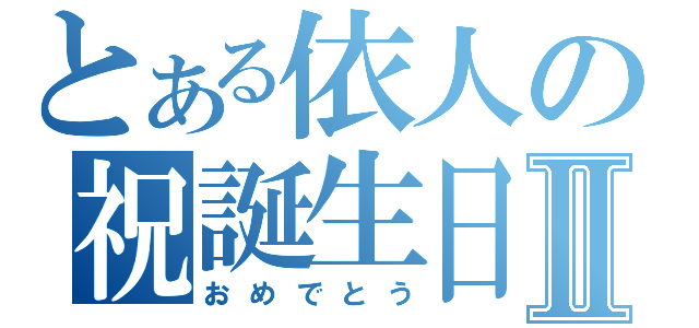 とある依人の祝誕生日Ⅱ（おめでとう）