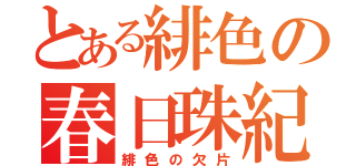 とある緋色の春日珠紀（緋色の欠片）