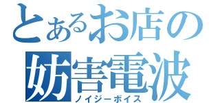 とあるお店の妨害電波（ノイジーボイス）