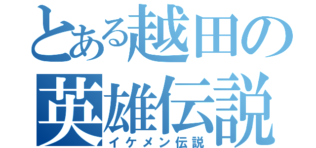 とある越田の英雄伝説（イケメン伝説）