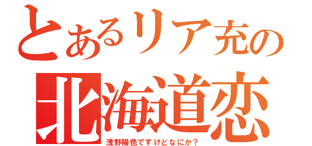 とあるリア充の北海道恋物語（浅野陽色ですけどなにか？）