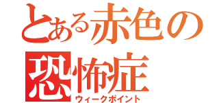 とある赤色の恐怖症（ウィークポイント）