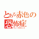 とある赤色の恐怖症（ウィークポイント）